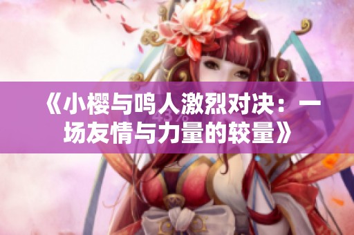 《小樱与鸣人激烈对决：一场友情与力量的较量》