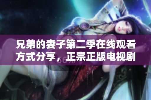 兄弟的妻子第二季在线观看方式分享，正宗正版电视剧畅享体验
