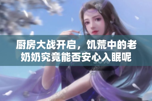 厨房大战开启，饥荒中的老奶奶究竟能否安心入眠呢