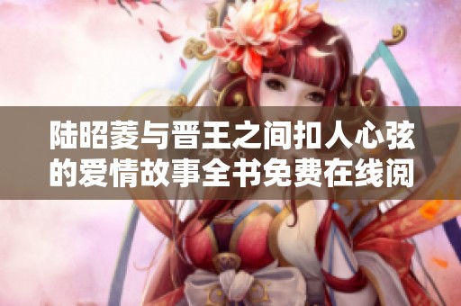 陆昭菱与晋王之间扣人心弦的爱情故事全书免费在线阅读