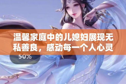 温馨家庭中的儿媳妇展现无私善良，感动每一个人心灵的故事