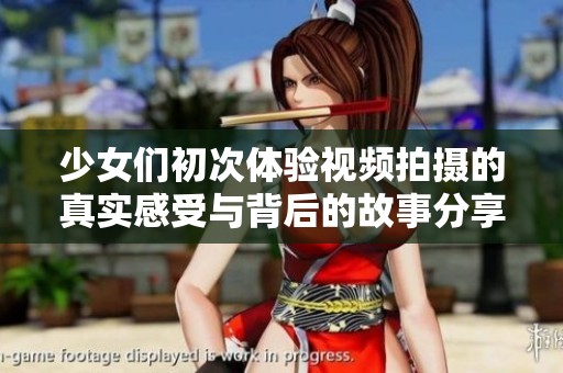 少女们初次体验视频拍摄的真实感受与背后的故事分享