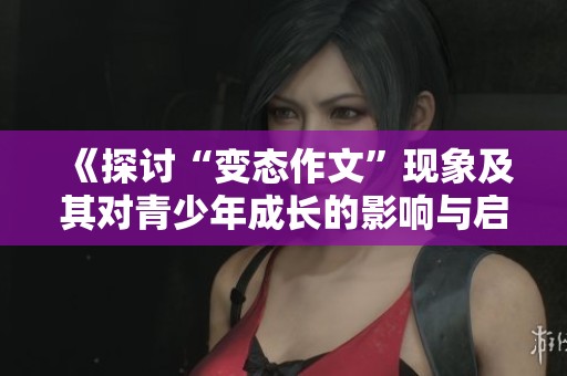 《探讨“变态作文”现象及其对青少年成长的影响与启示》