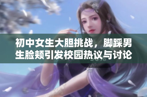 初中女生大胆挑战，脚踩男生脸颊引发校园热议与讨论