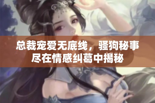 总裁宠爱无底线，骚狗秘事尽在情感纠葛中揭秘