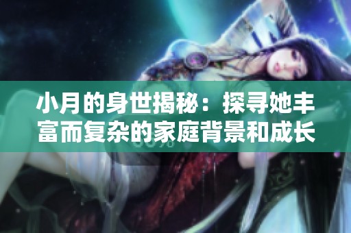 小月的身世揭秘：探寻她丰富而复杂的家庭背景和成长历程