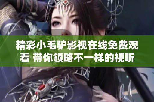 精彩小毛驴影视在线免费观看 带你领略不一样的视听盛宴