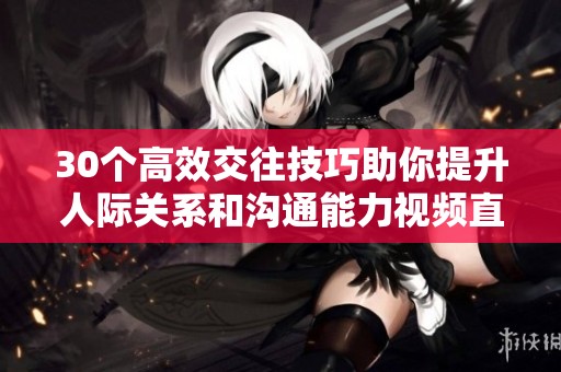 30个高效交往技巧助你提升人际关系和沟通能力视频直播