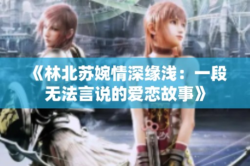 《林北苏婉情深缘浅：一段无法言说的爱恋故事》