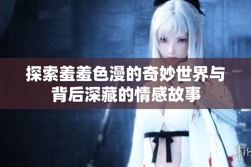 探索羞羞色漫的奇妙世界与背后深藏的情感故事