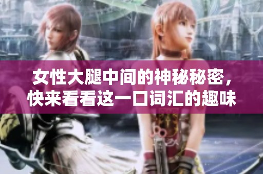 女性大腿中间的神秘秘密，快来看看这一口词汇的趣味探索吧