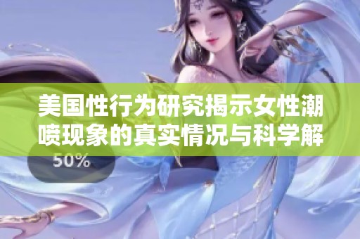 美国性行为研究揭示女性潮喷现象的真实情况与科学解读