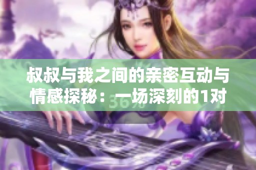 叔叔与我之间的亲密互动与情感探秘：一场深刻的1对1内心交流