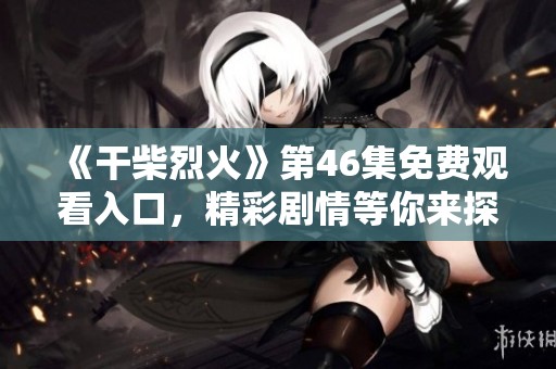 《干柴烈火》第46集免费观看入口，精彩剧情等你来探索！