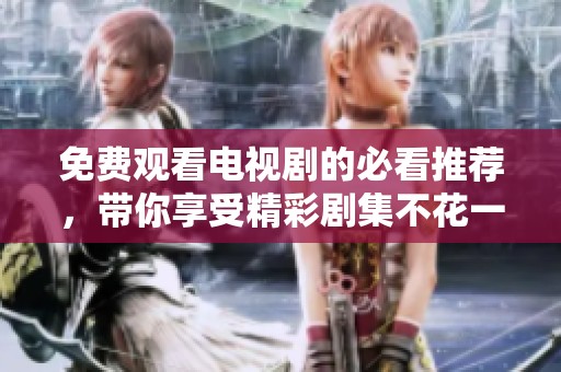 免费观看电视剧的必看推荐，带你享受精彩剧集不花一分钱