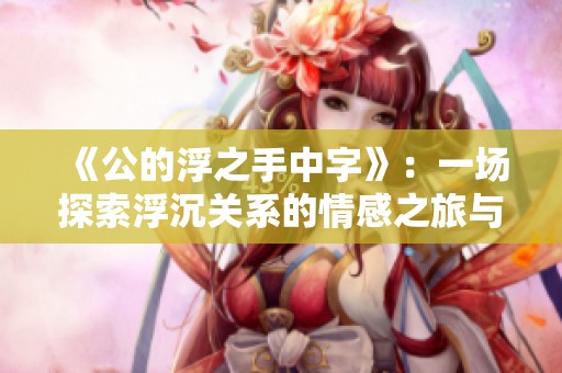 《公的浮之手中字》：一场探索浮沉关系的情感之旅与内心纠结