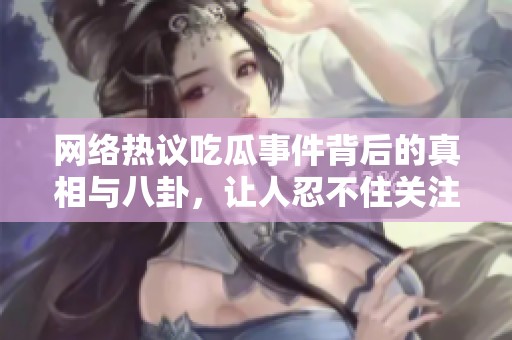 网络热议吃瓜事件背后的真相与八卦，让人忍不住关注的最新动态
