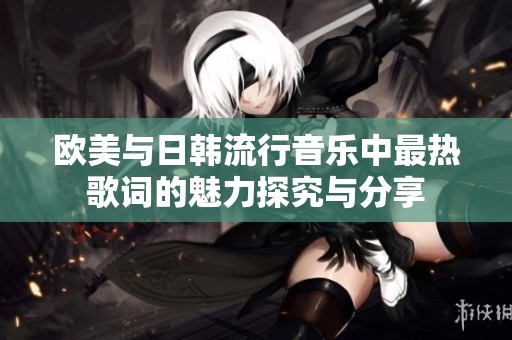 欧美与日韩流行音乐中最热歌词的魅力探究与分享
