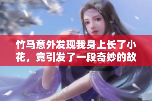 竹马意外发现我身上长了小花，竟引发了一段奇妙的故事