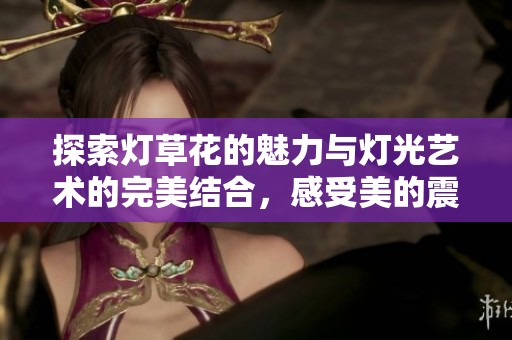 探索灯草花的魅力与灯光艺术的完美结合，感受美的震撼。