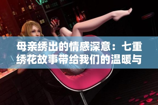 母亲绣出的情感深意：七重绣花故事带给我们的温暖与启示
