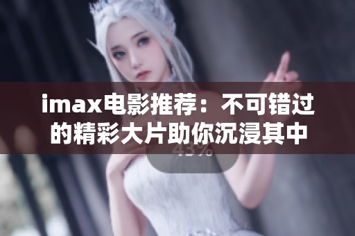 imax电影推荐：不可错过的精彩大片助你沉浸其中