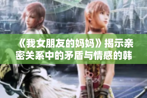 《我女朋友的妈妈》揭示亲密关系中的矛盾与情感的韩国电影探讨