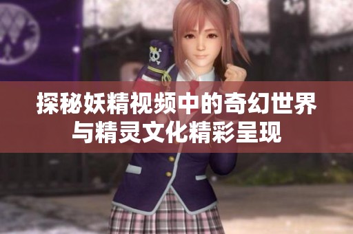探秘妖精视频中的奇幻世界与精灵文化精彩呈现