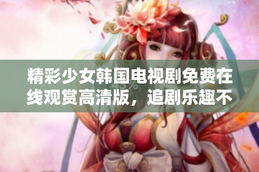 精彩少女韩国电视剧免费在线观赏高清版，追剧乐趣不停歇！