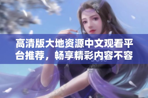 高清版大地资源中文观看平台推荐，畅享精彩内容不容错过