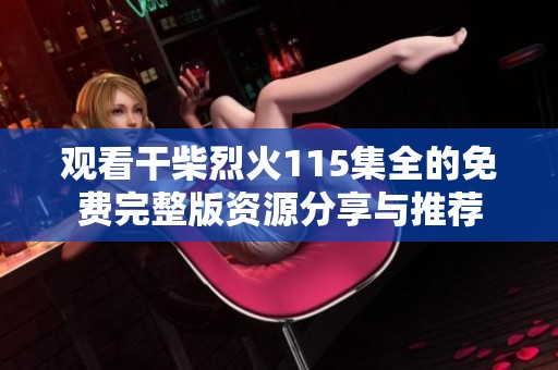 观看干柴烈火115集全的免费完整版资源分享与推荐