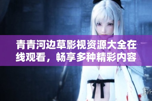 青青河边草影视资源大全在线观看，畅享多种精彩内容和丰富选择