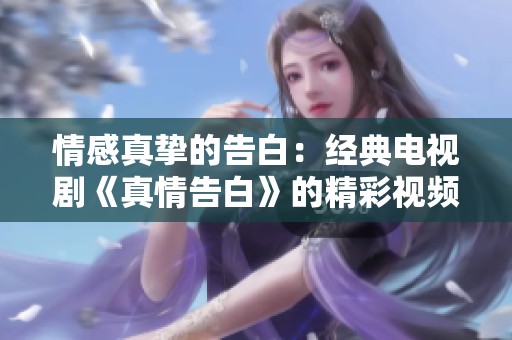 情感真挚的告白：经典电视剧《真情告白》的精彩视频合集分享