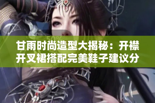 甘雨时尚造型大揭秘：开襟开叉裙搭配完美鞋子建议分享