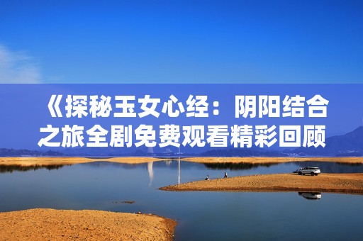 《探秘玉女心经：阴阳结合之旅全剧免费观看精彩回顾》