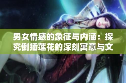 男女情感的象征与内涵：探究倒插莲花的深刻寓意与文化背景