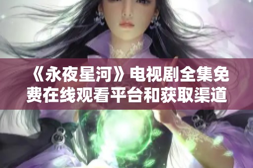 《永夜星河》电视剧全集免费在线观看平台和获取渠道详解