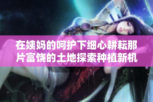 在姨妈的呵护下细心耕耘那片富饶的土地探索种植新机遇