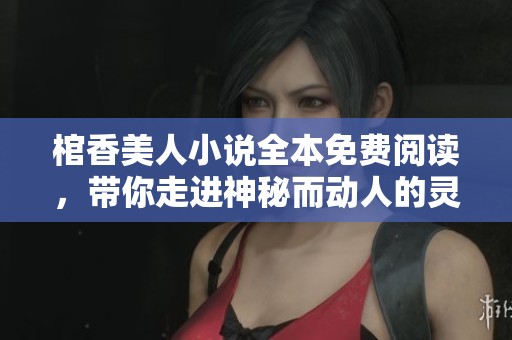 棺香美人小说全本免费阅读，带你走进神秘而动人的灵魂旅程