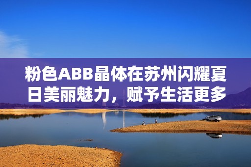 粉色ABB晶体在苏州闪耀夏日美丽魅力，赋予生活更多色彩与创意