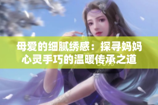 母爱的细腻绣感：探寻妈妈心灵手巧的温暖传承之道