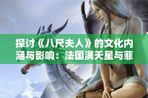 探讨《八尺夫人》的文化内涵与影响：法国满天星与菲律宾的多元视角