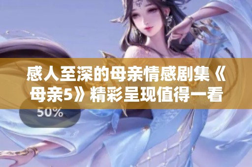 感人至深的母亲情感剧集《母亲5》精彩呈现值得一看