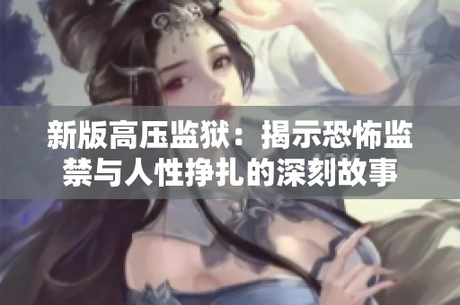 新版高压监狱：揭示恐怖监禁与人性挣扎的深刻故事