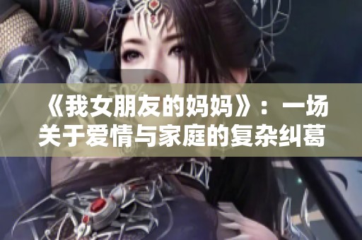 《我女朋友的妈妈》：一场关于爱情与家庭的复杂纠葛与成长故事