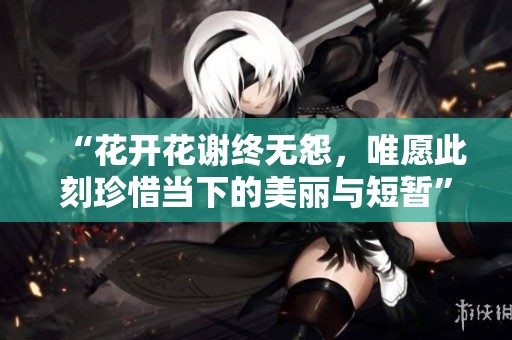“花开花谢终无怨，唯愿此刻珍惜当下的美丽与短暂”