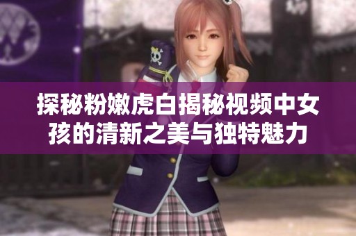 探秘粉嫩虎白揭秘视频中女孩的清新之美与独特魅力