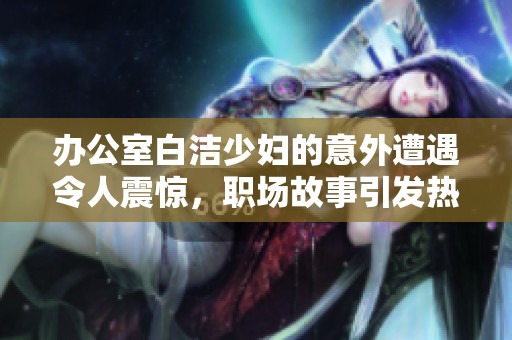 办公室白洁少妇的意外遭遇令人震惊，职场故事引发热议
