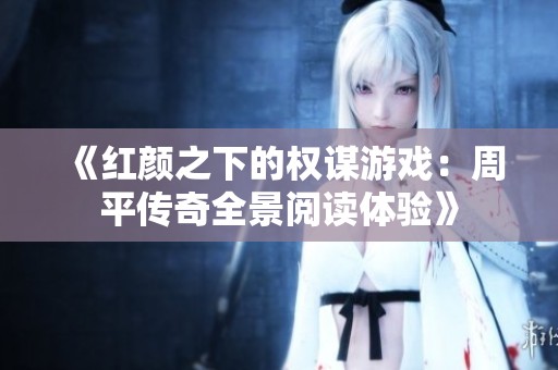 《红颜之下的权谋游戏：周平传奇全景阅读体验》
