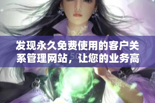 发现永久免费使用的客户关系管理网站，让您的业务高效运转